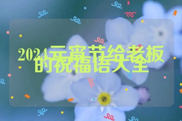 2024元宵节给老板的祝福语大全