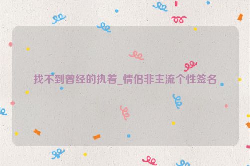 找不到曾经的执着_情侣非主流个性签名