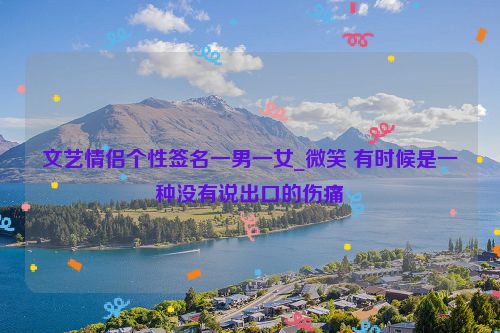 文艺情侣个性签名一男一女_微笑 有时候是一种没有说出口的伤痛