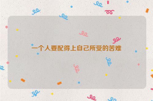 一个人要配得上自己所受的苦难