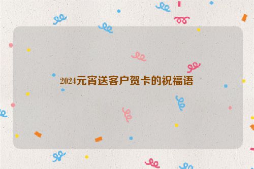 2024元宵送客户贺卡的祝福语