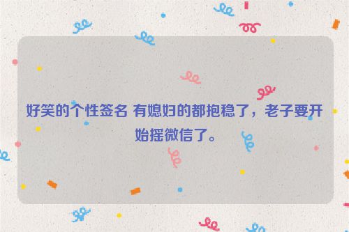好笑的个性签名 有媳妇的都抱稳了，老子要开始摇微信了。