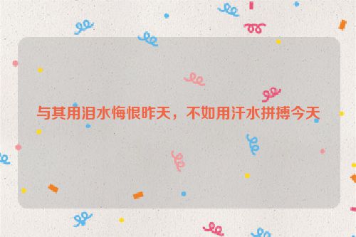 与其用泪水悔恨昨天，不如用汗水拼搏今天