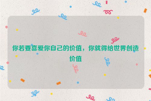 你若要喜爱你自己的价值，你就得给世界创造价值
