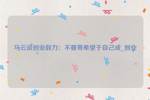 马云谈创业毅力：不要寄希望于自己成_创业