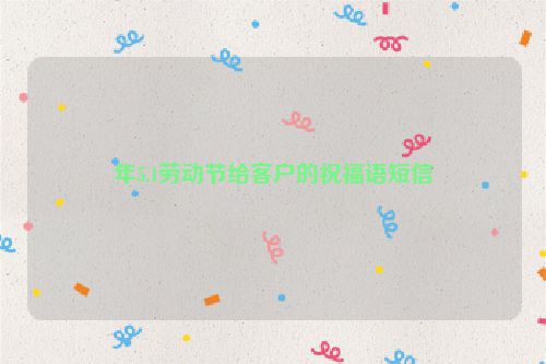 年5.1劳动节给客户的祝福语短信