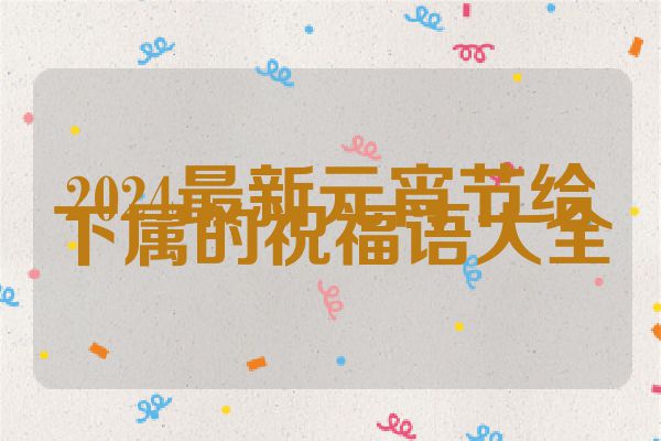 2024最新元宵节给下属的祝福语大全