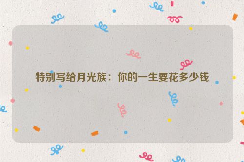 特别写给月光族：你的一生要花多少钱