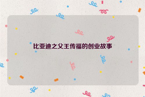 比亚迪之父王传福的创业故事