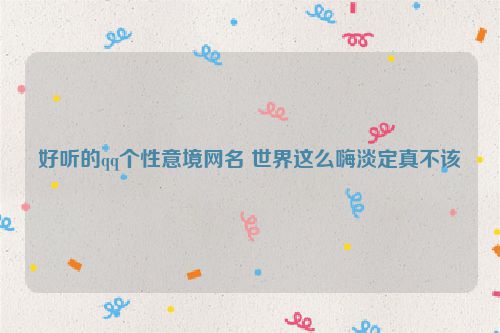 好听的qq个性意境网名 世界这么嗨淡定真不该
