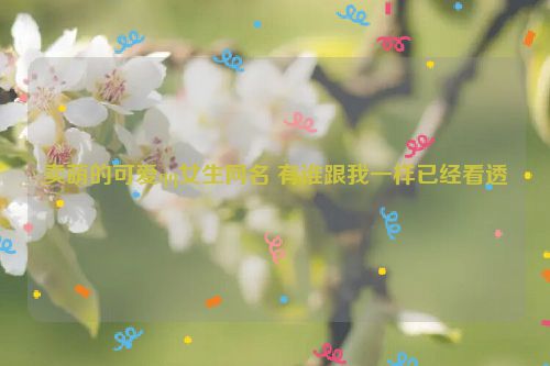 卖萌的可爱qq女生网名 有谁跟我一样已经看透
