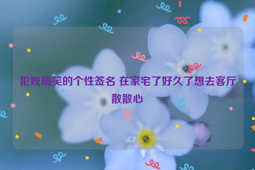 犯贱搞笑的个性签名 在家宅了好久了想去客厅散散心