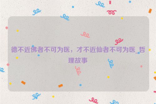 德不近佛者不可为医，才不近仙者不可为医_哲理故事