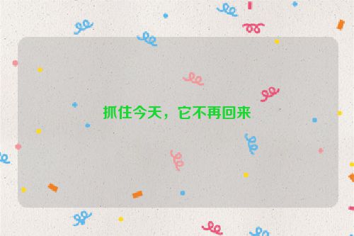 抓住今天，它不再回来