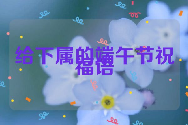 给下属的端午节祝福语