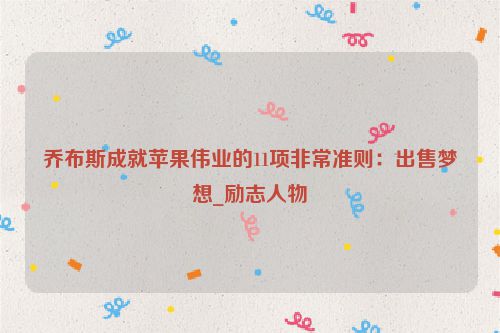 乔布斯成就苹果伟业的11项非常准则：出售梦想_励志人物