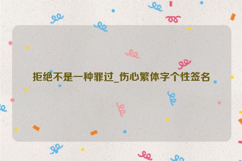 拒绝不是一种罪过_伤心繁体字个性签名