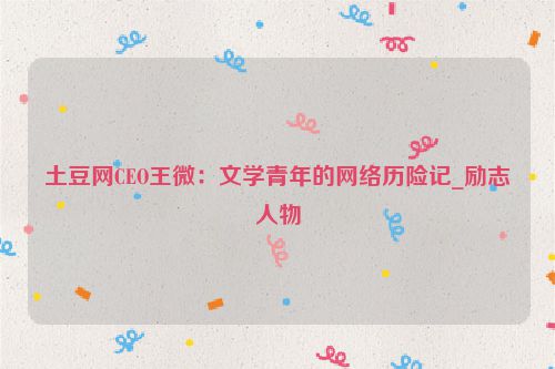 土豆网CEO王微：文学青年的网络历险记_励志人物