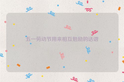 五一劳动节用来相互勉励的话语