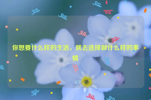 你想要什么样的生活，就去选择做什么样的事情