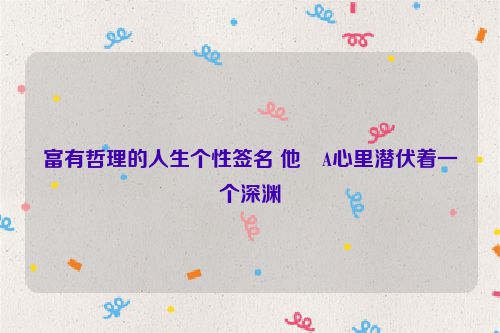 富有哲理的人生个性签名 他�A心里潜伏着一个深渊