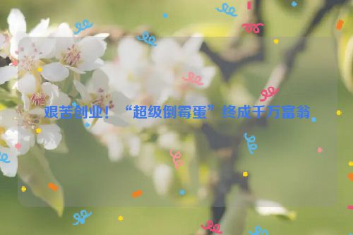 艰苦创业！“超级倒霉蛋”终成千万富翁