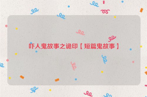 吓人鬼故事之诡印【短篇鬼故事】