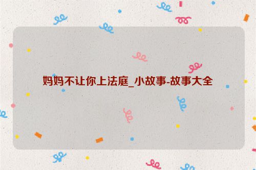 妈妈不让你上法庭_小故事-故事大全