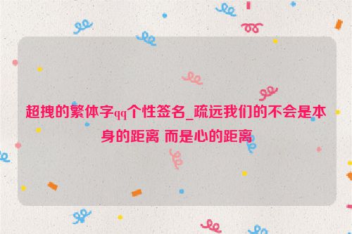 超拽的繁体字qq个性签名_疏远我们的不会是本身的距离 而是心的距离