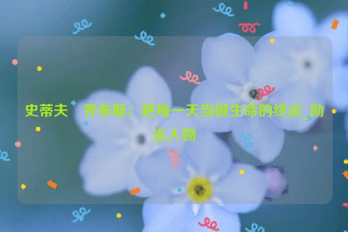 史蒂夫・乔布斯：把每一天当做生命的终点_励志人物
