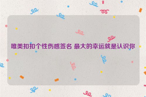 唯美扣扣个性伤感签名 最大的幸运就是认识你
