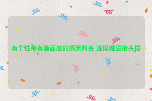 有个性带有画面感的搞笑网名 脸滚键盘抬头懵