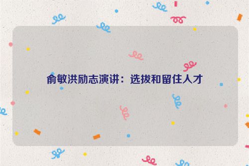 俞敏洪励志演讲：选拔和留住人才