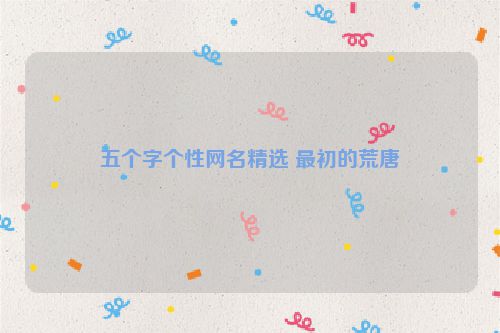 五个字个性网名精选 最初的荒唐