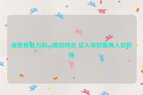 成熟有魅力的qq情侣网名 女人你好萌男人你好拽