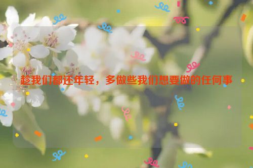 趁我们都还年轻，多做些我们想要做的任何事