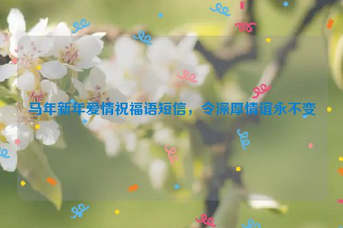 马年新年爱情祝福语短信,令深厚情谊永不变