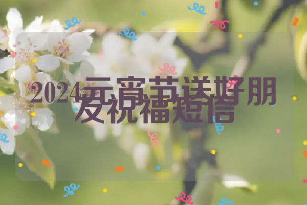 2024元宵节送好朋友祝福短信