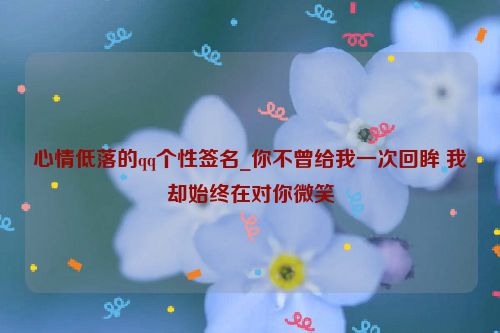 心情低落的qq个性签名_你不曾给我一次回眸 我却始终在对你微笑