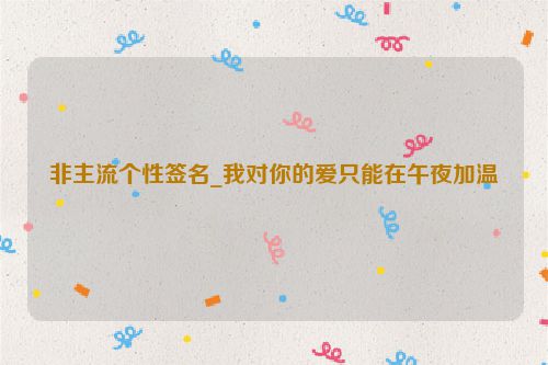非主流个性签名_我对你的爱只能在午夜加温