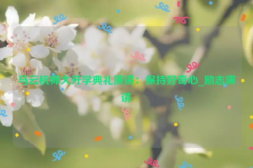 马云杭师大开学典礼演讲：保持好奇心_励志演讲