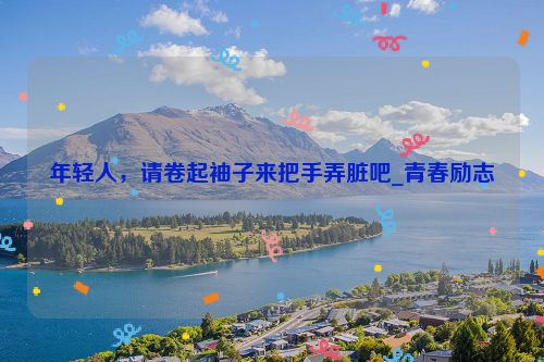 年轻人，请卷起袖子来把手弄脏吧_青春励志