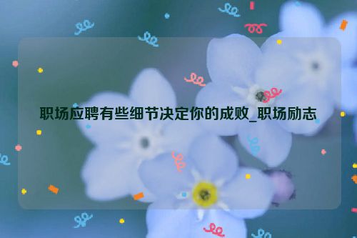 职场应聘有些细节决定你的成败_职场励志