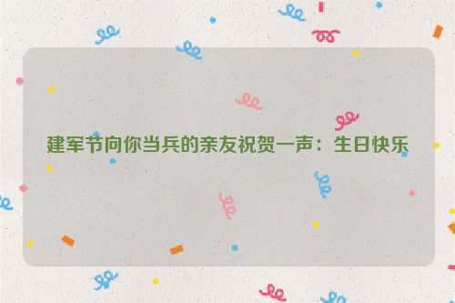 建军节向你当兵的亲友祝贺一声:生日快乐