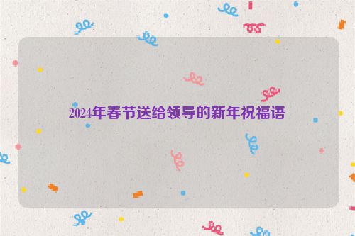 2024年春节送给领导的新年祝福语