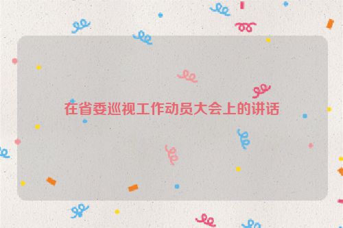 在省委巡视工作动员大会上的讲话