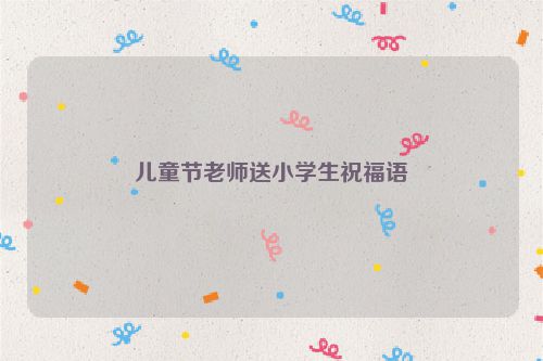 儿童节老师送小学生祝福语