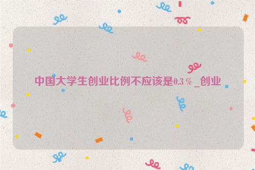 中国大学生创业比例不应该是0.3％_创业
