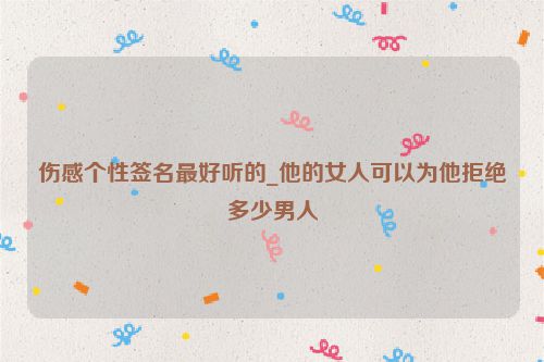 伤感个性签名最好听的_他的女人可以为他拒绝多少男人
