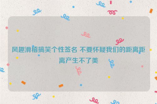 风趣滑稽搞笑个性签名 不要怀疑我们的距离距离产生不了美